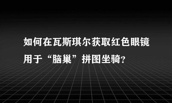 如何在瓦斯琪尔获取红色眼镜用于“脑巢”拼图坐骑？
