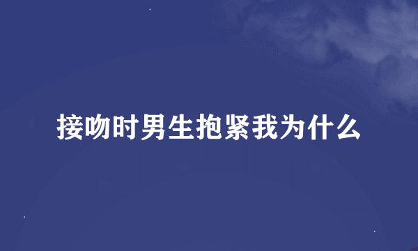 接吻时男生抱紧我为什么