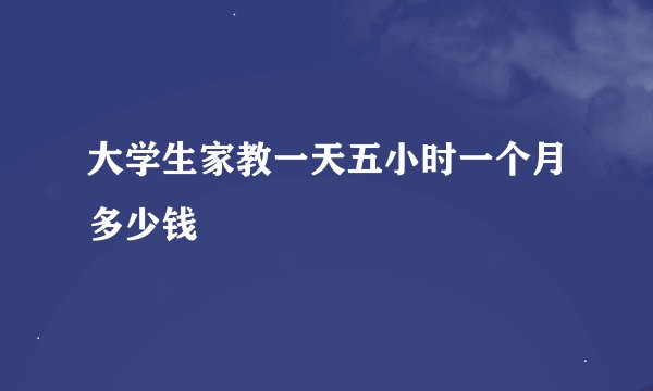 大学生家教一天五小时一个月多少钱