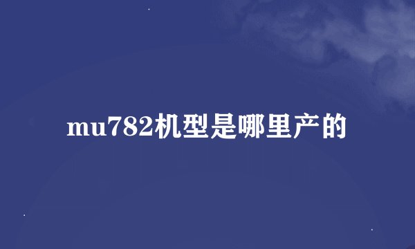 mu782机型是哪里产的