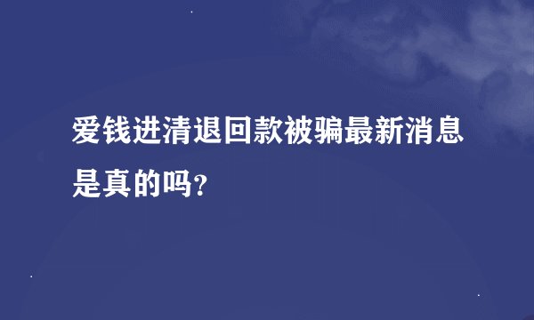 爱钱进清退回款被骗最新消息是真的吗?