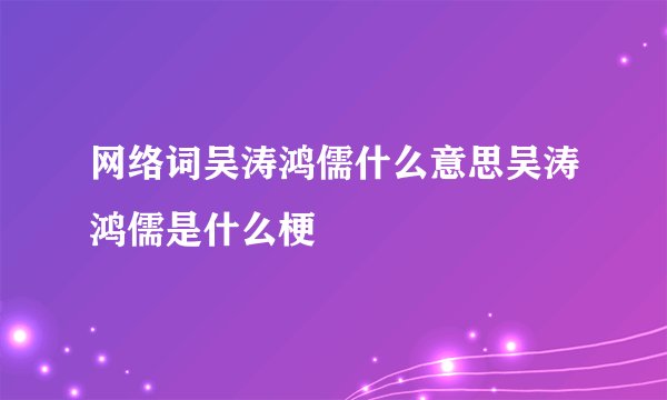 网络词吴涛鸿儒什么意思吴涛鸿儒是什么梗