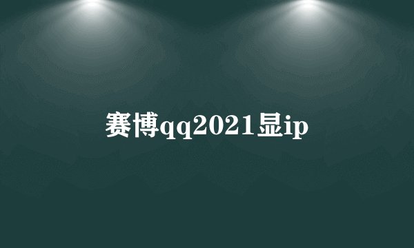 赛博qq2021显ip