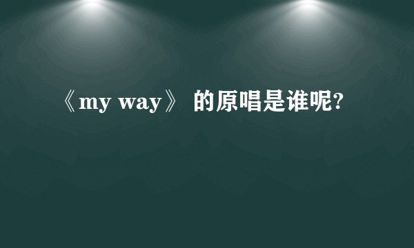 《my way》 的原唱是谁呢?