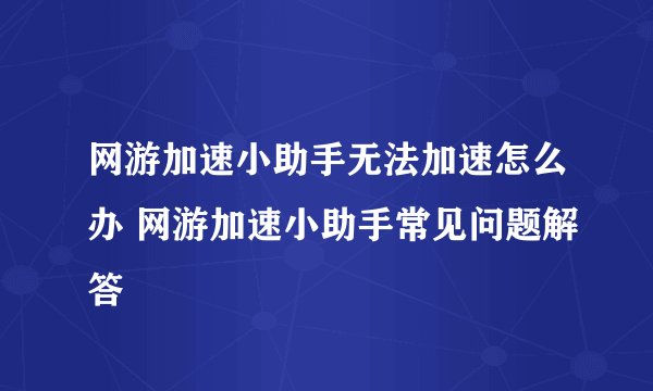 网游加速小助手无法加速怎么办 网游加速小助手常见问题解答