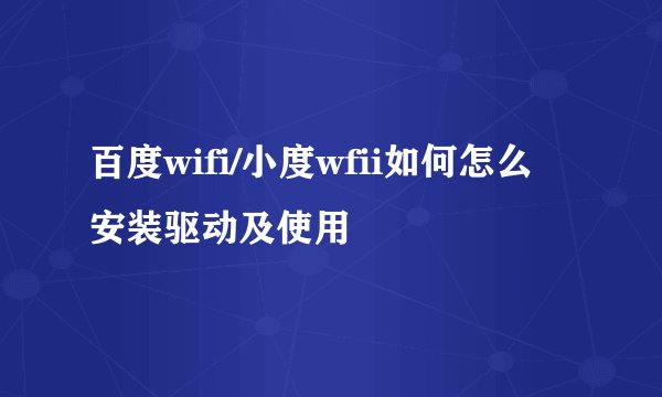 百度wifi/小度wfii如何怎么安装驱动及使用