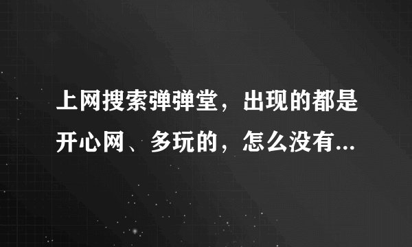 上网搜索弹弹堂，出现的都是开心网、多玩的，怎么没有人人网的呢，请高手告诉我下，怎么弄啊！