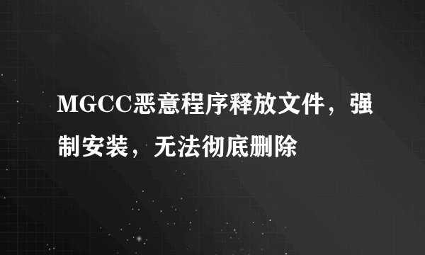 MGCC恶意程序释放文件，强制安装，无法彻底删除