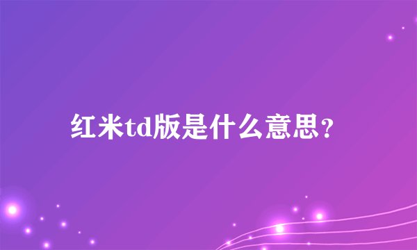 红米td版是什么意思？