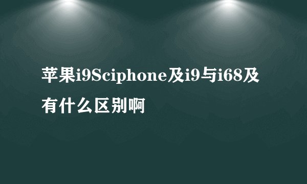 苹果i9Sciphone及i9与i68及有什么区别啊