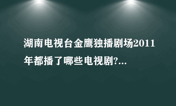 湖南电视台金鹰独播剧场2011年都播了哪些电视剧?顺序是什么啊