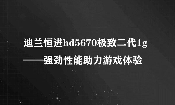 迪兰恒进hd5670极致二代1g——强劲性能助力游戏体验