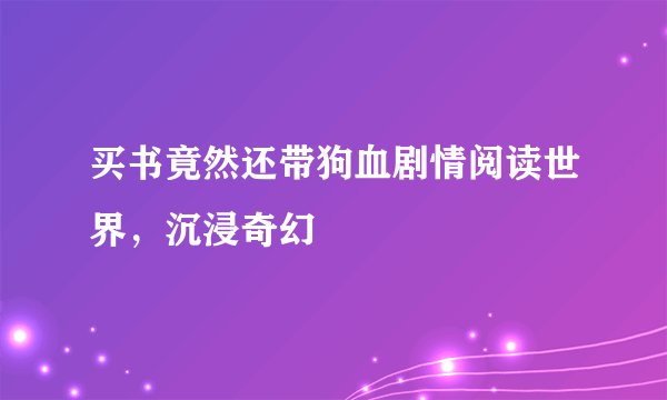 买书竟然还带狗血剧情阅读世界，沉浸奇幻