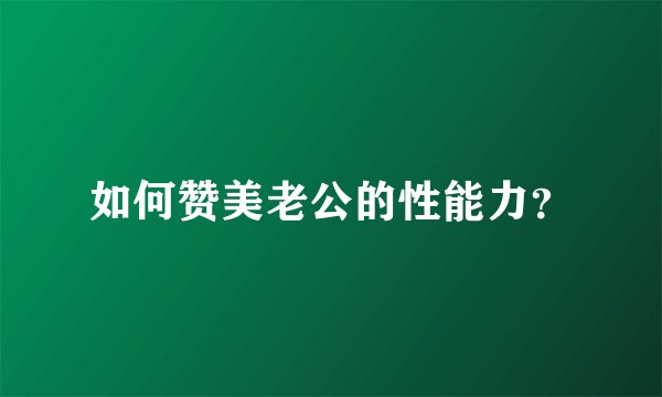如何赞美老公的性能力？