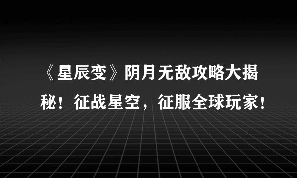 《星辰变》阴月无敌攻略大揭秘！征战星空，征服全球玩家！