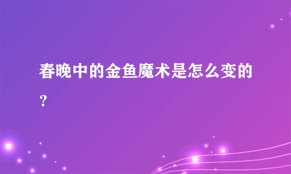 春晚中的金鱼魔术是怎么变的？