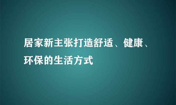 居家新主张打造舒适、健康、环保的生活方式