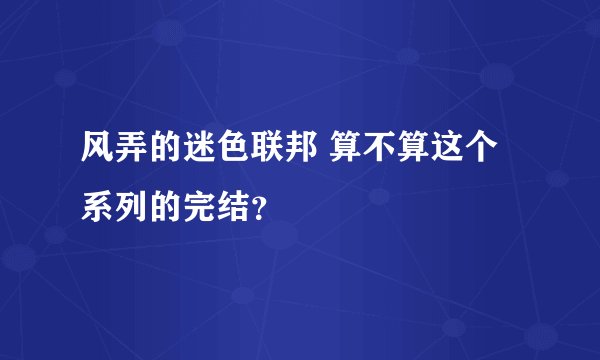 风弄的迷色联邦 算不算这个系列的完结？