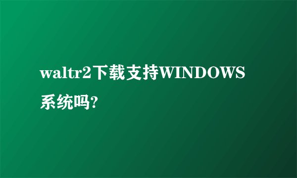 waltr2下载支持WINDOWS系统吗?