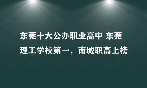 东莞十大公办职业高中 东莞理工学校第一，南城职高上榜