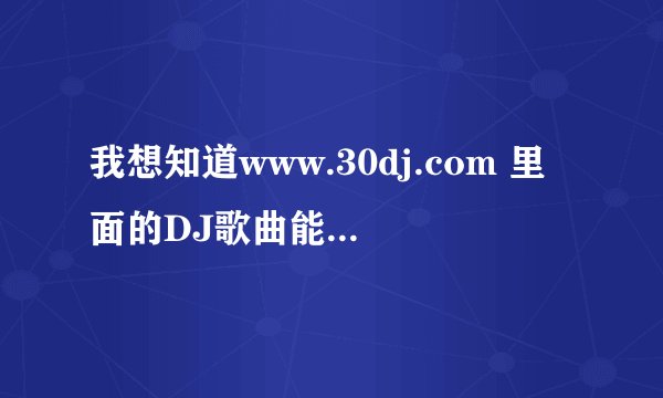 我想知道www.30dj.com 里面的DJ歌曲能下载下来吗？？怎么下  谢谢！！