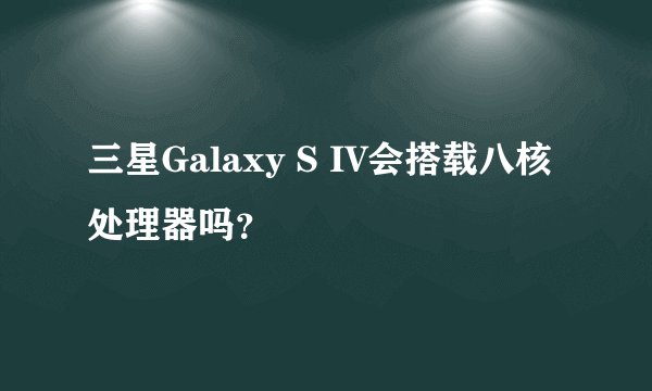 三星Galaxy S IV会搭载八核处理器吗？