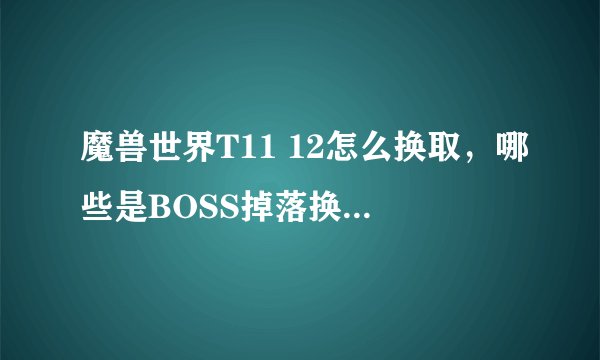 魔兽世界T11 12怎么换取,哪些是BOSS掉落换取。哪些可以正义换取。详解!