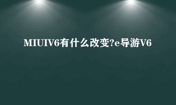MIUIV6有什么改变?e导游V6