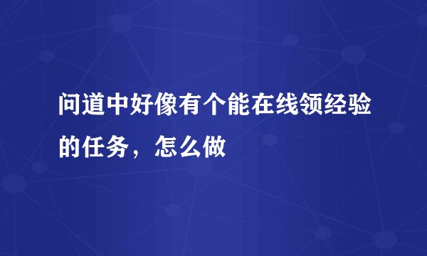 问道中好像有个能在线领经验的任务，怎么做