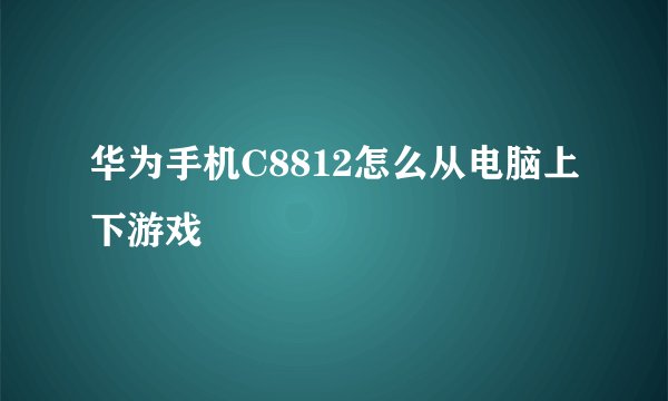 华为手机C8812怎么从电脑上下游戏
