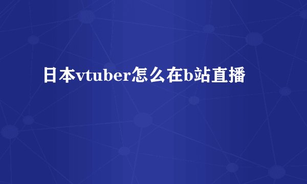 日本vtuber怎么在b站直播