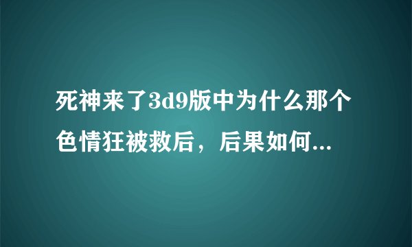 死神来了3d9版中为什么那个色情狂被救后，后果如何？我看的是他好像进了警察局！