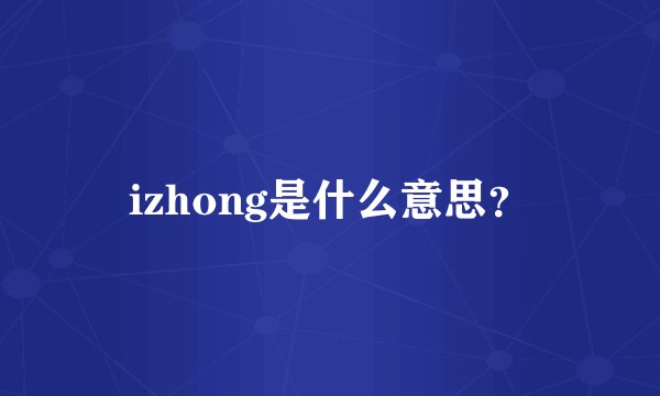izhong是什么意思？