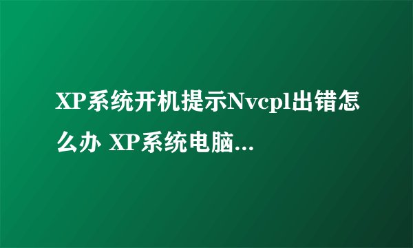 XP系统开机提示Nvcpl出错怎么办 XP系统电脑开机提示Nvcpl出错的两种解决方法