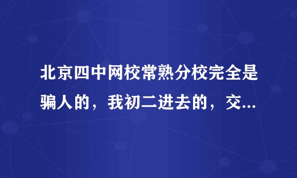 北京四中网校常熟分校完全是骗人的，我初二进去的，交了4800到初三就用不了，什么用都没有，老师也不合格