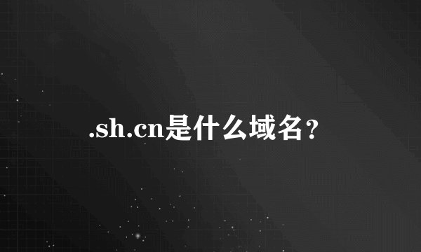 .sh.cn是什么域名？