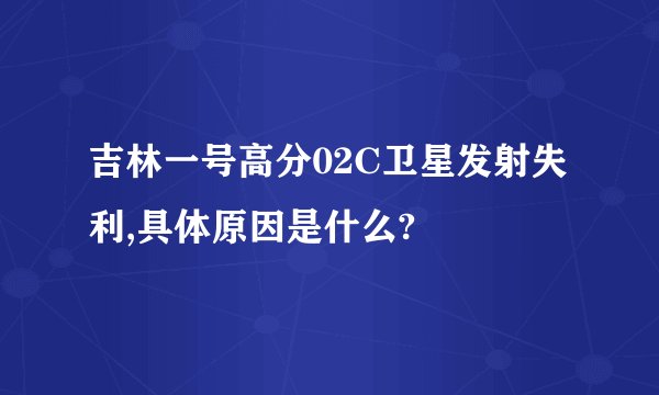 吉林一号高分02C卫星发射失利,具体原因是什么?