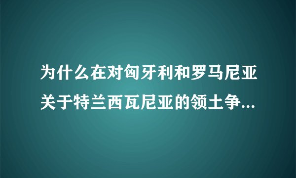 为什么在对匈牙利和罗马尼亚关于特兰西瓦尼亚的领土争端中，德国会参与进来，德国又为什么支持匈牙利呢？
