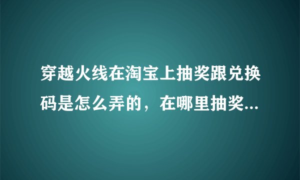 穿越火线在淘宝上抽奖跟兑换码是怎么弄的，在哪里抽奖？说详细点谢谢