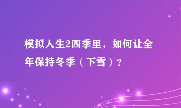 模拟人生2四季里，如何让全年保持冬季（下雪）？