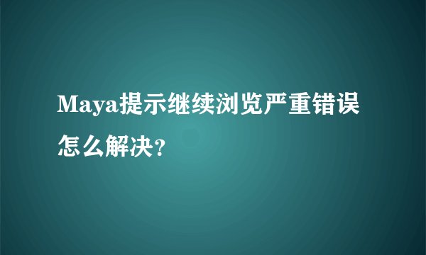 Maya提示继续浏览严重错误怎么解决？