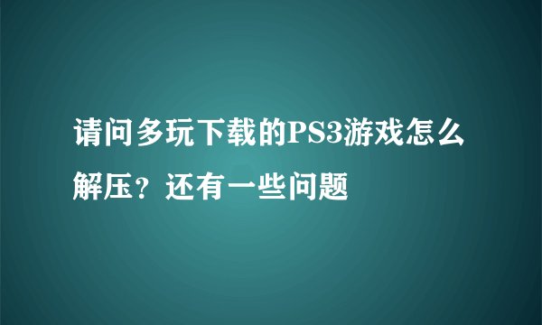 请问多玩下载的PS3游戏怎么解压？还有一些问题