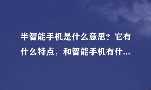 半智能手机是什么意思？它有什么特点，和智能手机有什么？区别？