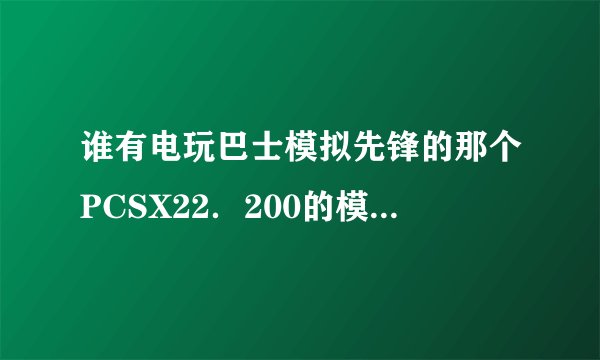 谁有电玩巴士模拟先锋的那个PCSX22．200的模拟器，能都得我吗？或者教我如何完美模拟奥特曼格斗进化3吧