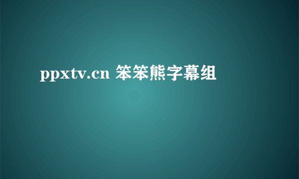 ppxtv.cn 笨笨熊字幕组