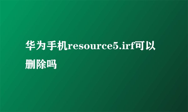 华为手机resource5.irf可以删除吗