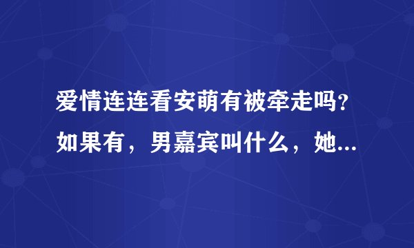 爱情连连看安萌有被牵走吗？如果有，男嘉宾叫什么，她有没有回来？？？？？？