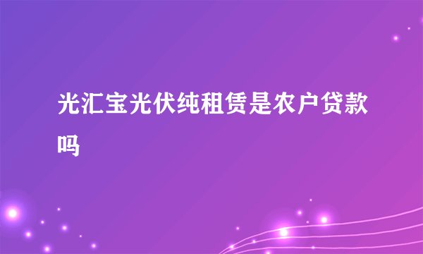 光汇宝光伏纯租赁是农户贷款吗