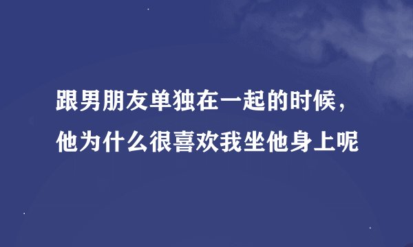 跟男朋友单独在一起的时候，他为什么很喜欢我坐他身上呢