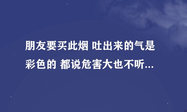 朋友要买此烟 吐出来的气是彩色的 都说危害大也不听 非要买。。请问是什么牌子啊 这个烟（看图）